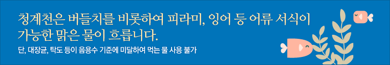 청계천은 버들치를 비롯하여 피라미, 잉어 등 어류 서식이 가능한 맑은 물이 흐릅니다. 단, 대장균, 탁도 등이 음용수 기준에 미달하여 먹는 물 사용 불가