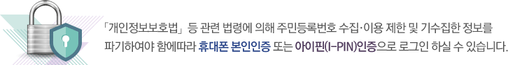 개인정보보호법 등 관련 법령에 의해 주민등록번호 수집·이용 제한 및 기수집한 정보를 파기하여야 함에따라 휴대폰 본인인증 또는 아이핀(I-PIN)인증으로 로그인 하실 수 있습니다.